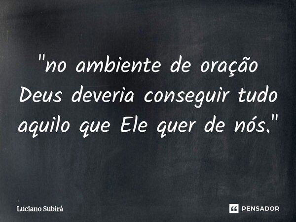 "⁠no ambiente de oração Deus deveria conseguir tudo aquilo que Ele quer de nós."... Frase de Luciano Subirá.