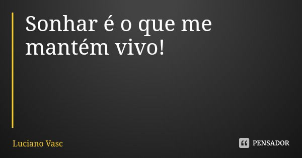 Sonhar é o que me mantém vivo!... Frase de Luciano Vasc.