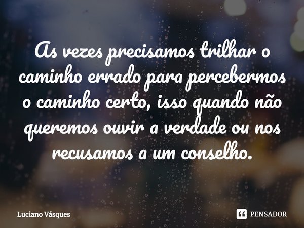 ⁠As vezes precisamos trilhar o caminho errado para percebermos o caminho certo, isso quando não queremos ouvir a verdade ou nos recusamos a um conselho.... Frase de Luciano Vásques.