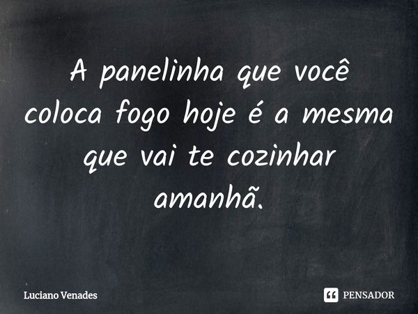 ⁠A panelinha que você coloca fogo hoje é a mesma que vai te cozinhar amanhã.... Frase de Luciano Venades.