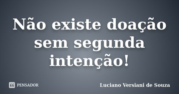 Não existe doação sem segunda intenção!... Frase de Luciano Versiani de Souza.