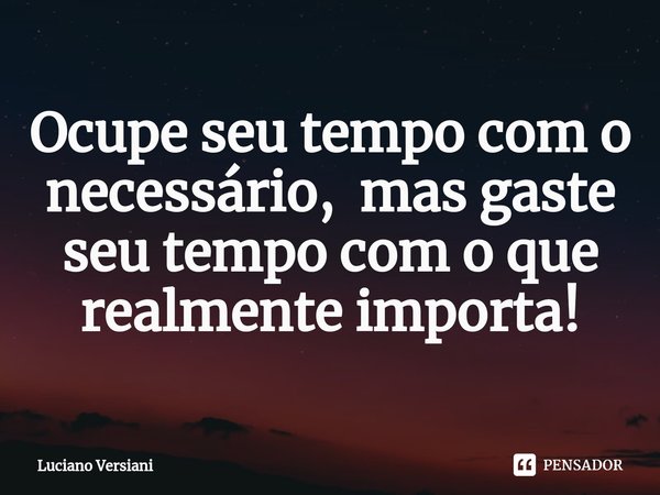 ⁠Ocupe seu tempo com o necessário, mas gaste seu tempo com o que realmente importa!... Frase de Luciano Versiani.