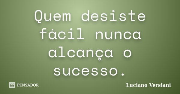 Quem desiste fácil nunca alcança o sucesso.... Frase de Luciano Versiani.