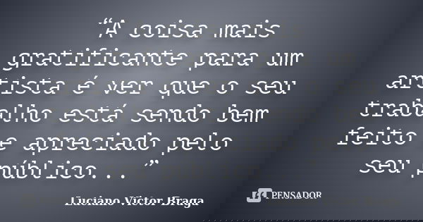 “A coisa mais gratificante para um artista é ver que o seu trabalho está sendo bem feito e apreciado pelo seu público...”... Frase de Luciano Victor Braga.