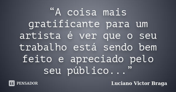 “A coisa mais gratificante para um artista é ver que o seu trabalho está sendo bem feito e apreciado pelo seu público...”... Frase de Luciano Victor Braga.