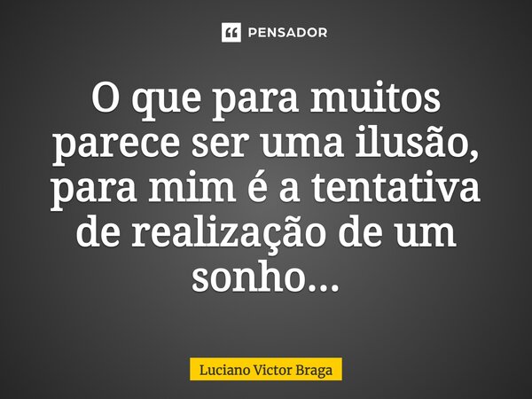 O que para muitos parece ser uma ilusão, para mim é a tentativa de realização de um sonho...... Frase de Luciano Victor Braga.