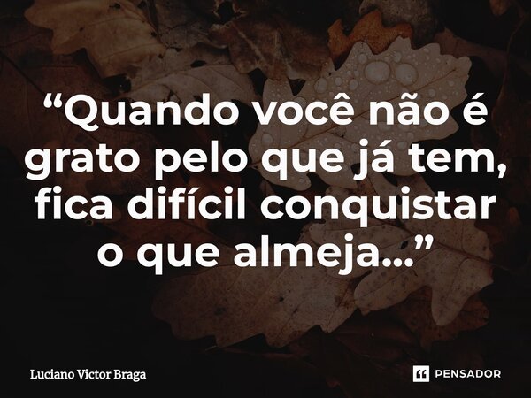 “Quando você não é grato pelo que já tem, fica difícil conquistar o que almeja...⁠”... Frase de Luciano Victor Braga.