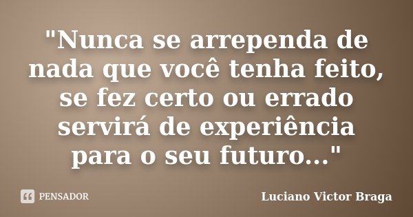 "Nunca se arrependa de nada que você tenha feito, se fez certo ou errado servirá de experiência para o seu futuro..."... Frase de Luciano Victor Braga.