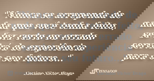 "Nunca se arrependa de nada que você tenha feito, se fez certo ou errado servirá de experiência para o seu futuro..."... Frase de Luciano Victor Braga.