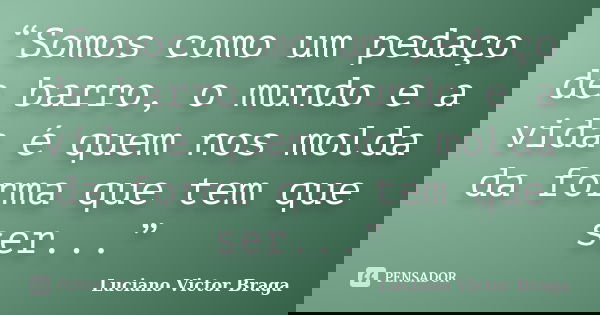 “Somos como um pedaço de barro, o mundo e a vida é quem nos molda da forma que tem que ser...”... Frase de Luciano Victor Braga.