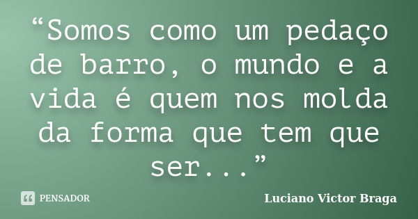 “Somos como um pedaço de barro, o mundo e a vida é quem nos molda da forma que tem que ser...”... Frase de Luciano Victor Braga.