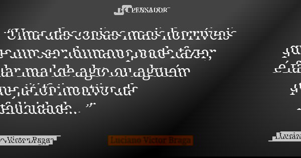 “Uma das coisas mais horríveis que um ser humano pode fazer, é falar mal de algo ou alguém que já foi motivo da felicidade...”... Frase de Luciano Victor Braga.