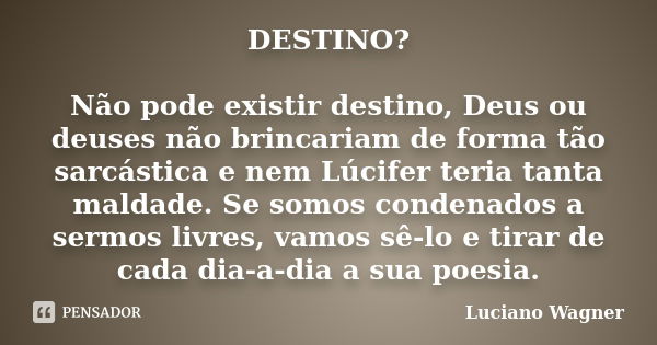 DESTINO? Não pode existir destino, Deus ou deuses não brincariam de forma tão sarcástica e nem Lúcifer teria tanta maldade. Se somos condenados a sermos livres,... Frase de Luciano Wagner.