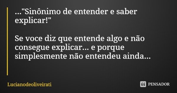 ..."Sinônimo de entender e saber explicar!" Se você diz que entende algo e não consegue explicar... e porque simplesmente não entendeu ainda...... Frase de Lucianodeoliveirati.