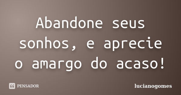 Abandone seus sonhos, e aprecie o amargo do acaso!... Frase de lucianogomes.