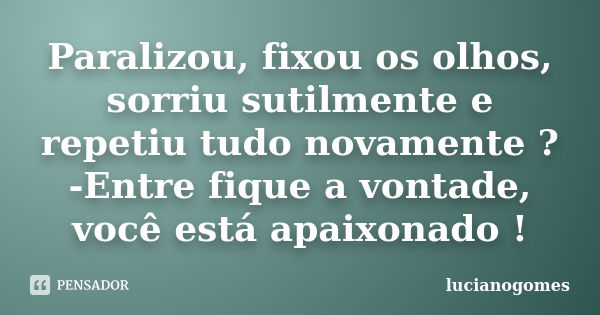 Paralizou, fixou os olhos, sorriu sutilmente e repetiu tudo novamente ? -Entre fique a vontade, você está apaixonado !... Frase de lucianogomes.