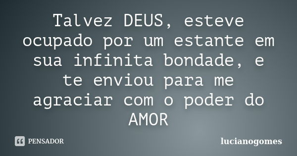 Talvez DEUS, esteve ocupado por um estante em sua infinita bondade, e te enviou para me agraciar com o poder do AMOR... Frase de lucianogomes.