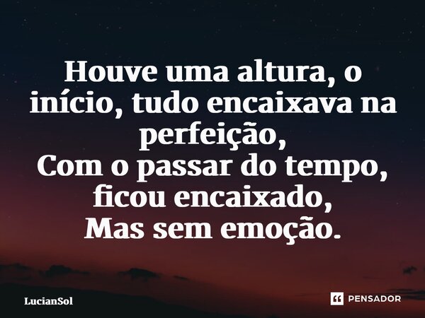 ⁠Houve uma altura, o início, tudo encaixava na perfeição, Com o passar do tempo, ficou encaixado, Mas sem emoção.... Frase de LucianSol.