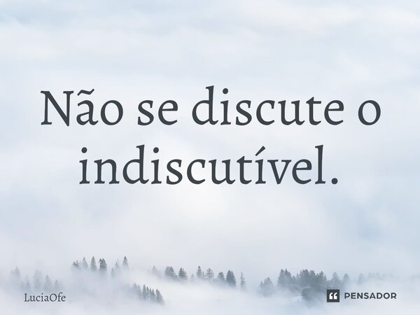 ⁠Não se discute o indiscutível.... Frase de LuciaOFe.