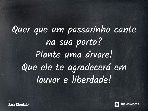Quer que um passarinho cante na sua porta? Plante uma árvore! Que ele te agradecerá em louvor e liberdade!... Frase de Sara Dionizio.