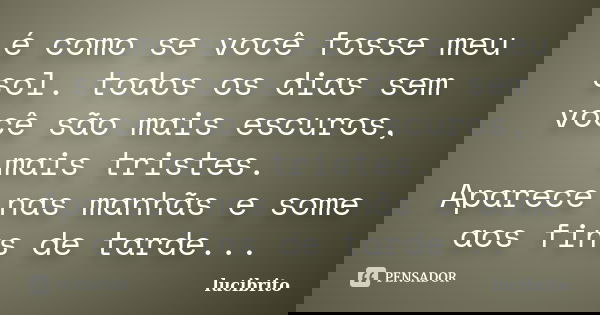é como se você fosse meu sol. todos os dias sem você são mais escuros, mais tristes. Aparece nas manhãs e some aos fins de tarde...... Frase de lucibrito.