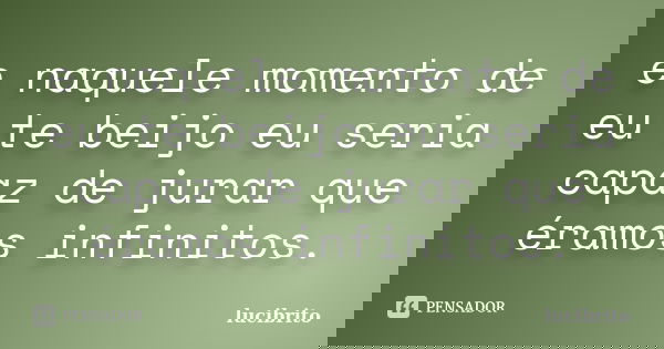 e naquele momento de eu te beijo eu seria capaz de jurar que éramos infinitos.... Frase de lucibrito.