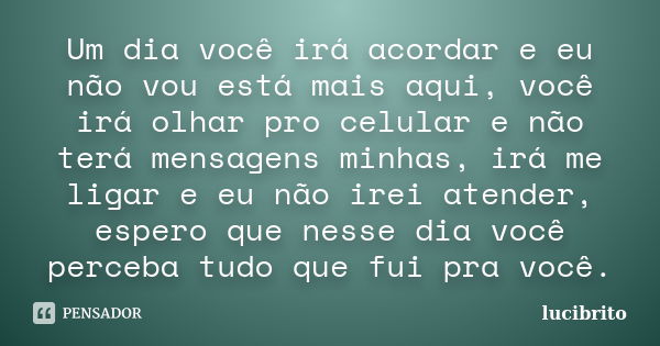 Um dia você irá acordar e eu não vou está mais aqui, você irá olhar pro celular e não terá mensagens minhas, irá me ligar e eu não irei atender, espero que ness... Frase de lucibrito.