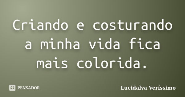 Criando e costurando a minha vida fica mais colorida.... Frase de Lucidalva Veríssimo.