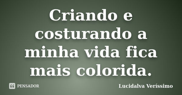 Criando e costurando a minha vida fica mais colorida.... Frase de Lucidalva Veríssimo.