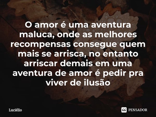 O amor é uma aventura maluca, onde as melhores recompensas consegue quem mais se arrisca, no entanto arriscar demais em uma aventura de amor é pedir pra viver d... Frase de Lucielio.