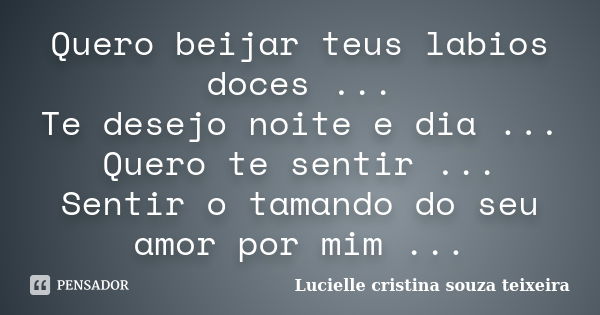 Quero beijar teus labios doces ... Te desejo noite e dia ... Quero te sentir ... Sentir o tamando do seu amor por mim ...... Frase de Lucielle cristina souza teixeira.