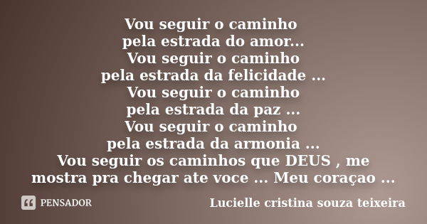 Vou seguir o caminho pela estrada do amor... Vou seguir o caminho pela estrada da felicidade ... Vou seguir o caminho pela estrada da paz ... Vou seguir o camin... Frase de Lucielle cristina souza teixeira.