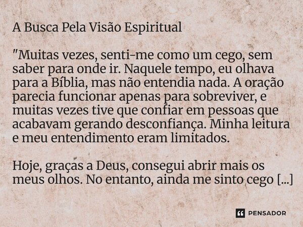 A Busca Pela Visão Espiritual "Muitas vezes, senti-me como um cego, sem saber para onde ir. Naquele tempo, eu olhava para a Bíblia, mas não entendia nada.... Frase de Lucielton de Araujo Rodrigues.