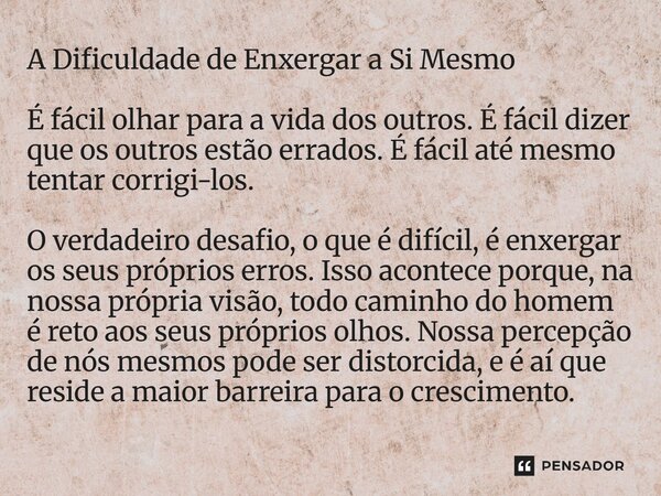 A Dificuldade de Enxergar a Si Mesmo É fácil olhar para a vida dos outros. É fácil dizer que os outros estão errados. É fácil até mesmo tentar corrigi-los. O v... Frase de Lucielton de Araujo Rodrigues.