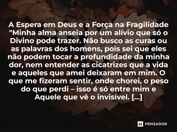 A Espera em Deus e a Força na Fragilidade "Minha alma anseia por um alívio que só o Divino pode trazer. Não busco as curas ou as palavras dos homens, pois... Frase de Lucielton de Araujo Rodrigues.