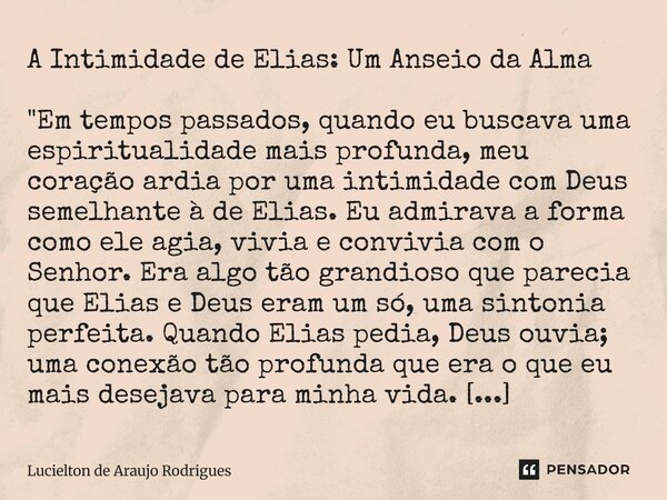 ⁠A Intimidade de Elias: Um Anseio da Alma "Em tempos passados, quando eu buscava uma espiritualidade mais profunda, meu coração ardia por uma intimidade co... Frase de Lucielton de Araujo Rodrigues.