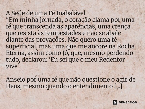A Sede de uma Fé Inabalável "Em minha jornada, o coração clama por uma fé que transcenda as aparências, uma crença que resista às tempestades e não se aba... Frase de Lucielton de Araujo Rodrigues.