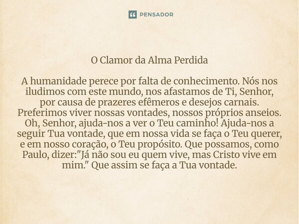 O Clamor da Alma Perdida A humanidade perece por falta de conhecimento. Nós nos iludimos com este mundo, nos afastamos de Ti, Senhor, por causa de prazeres efê... Frase de Lucielton de Araujo Rodrigues.