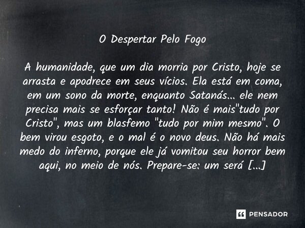 O Despertar Pelo Fogo A humanidade, que um dia morria por Cristo, hoje se arrasta e apodrece em seus vícios. Ela está em coma, em um sono da morte, enquanto Sa... Frase de Lucielton de Araujo Rodrigues.