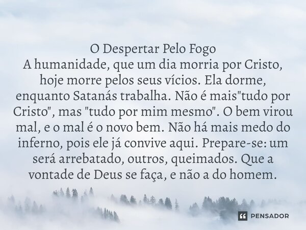 O Despertar Pelo Fogo A humanidade, que um dia morria por Cristo, hoje morre pelos seus vícios. Ela dorme, enquanto Satanás trabalha. Não é mais "tudo por... Frase de Lucielton de Araujo Rodrigues.