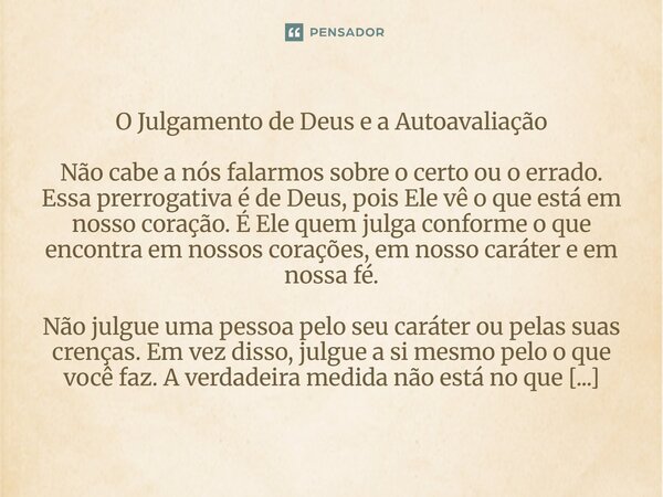 O Julgamento de Deus e a Autoavaliação Não cabe a nós falarmos sobre o certo ou o errado. Essa prerrogativa é de Deus, pois Ele vê o que está em nosso coração.... Frase de Lucielton de Araujo Rodrigues.