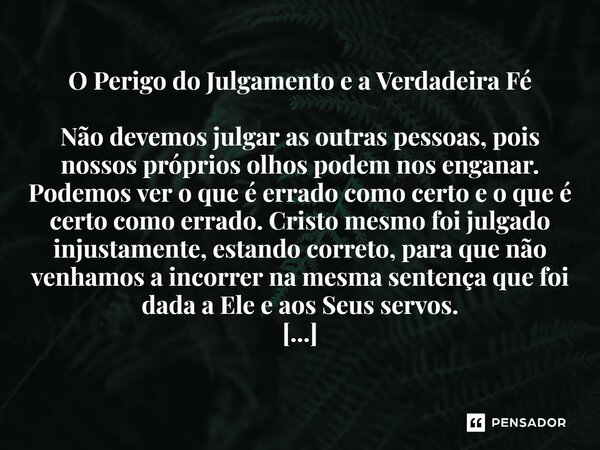 O Perigo do Julgamento e a Verdadeira Fé Não devemos julgar as outras pessoas, pois nossos próprios olhos podem nos enganar. Podemos ver o que é errado como ce... Frase de Lucielton de Araujo Rodrigues.
