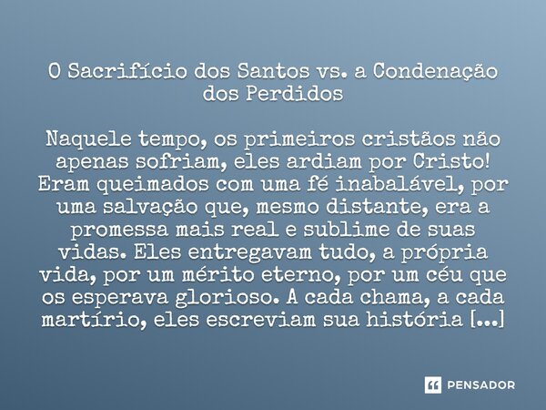 O Sacrifício dos Santos vs. a Condenação dos Perdidos Naquele tempo, os primeiros cristãos não apenas sofriam, eles ardiam por Cristo! Eram queimados com uma f... Frase de Lucielton de Araujo Rodrigues.