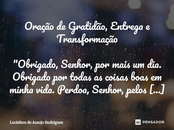 ⁠Oração de Gratidão, Entrega e Transformação "Obrigado, Senhor, por mais um dia. Obrigado por todas as coisas boas em minha vida. Perdoa, Senhor, pelos meu... Frase de Lucielton de Araujo Rodrigues.