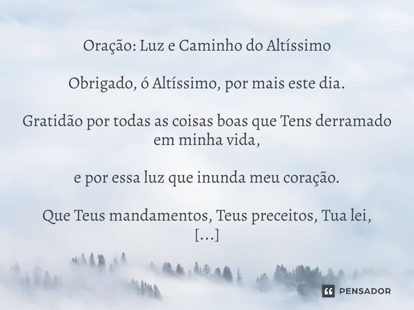 Oração: Luz e Caminho do Altíssimo Obrigado, ó Altíssimo, por mais este dia. Gratidão por todas as coisas boas que Tens derramado em minha vida, e por essa luz... Frase de Lucielton de Araujo Rodrigues.