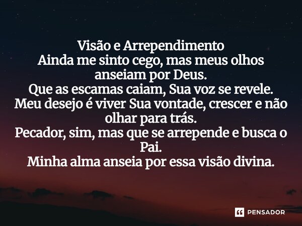 Visão e Arrependimento Ainda me sinto cego, mas meus olhos anseiam por Deus. Que as escamas caiam, Sua voz se revele. Meu desejo é viver Sua vontade, crescer e... Frase de Lucielton de Araujo Rodrigues.
