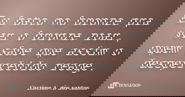 Eu bato no bronze pra ver o bronze zoar, quem sabe que assim o despercebido reage.... Frase de Luciene A. dos santos.