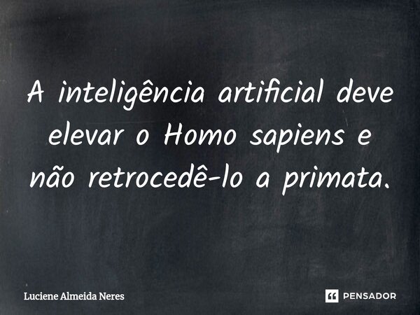 A inteligência artificial deve elevar o Homo sapiens e não retrocedê-lo a primata.... Frase de Luciene Almeida Neres.