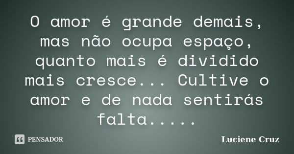 O amor é grande demais, mas não ocupa espaço, quanto mais é dividido mais cresce... Cultive o amor e de nada sentirás falta........ Frase de Luciene Cruz.