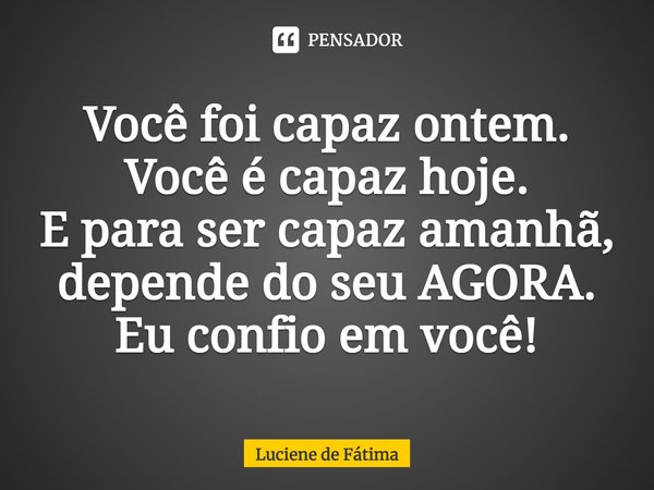 ⁠Você foi capaz ontem.
Você é capaz hoje.
E para ser capaz amanhã, depende do seu AGORA.
Eu confio em você!... Frase de Luciene de Fátima.